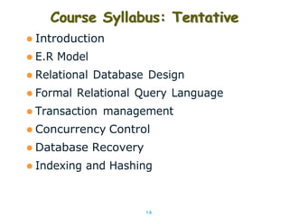 1.6
 Introduction
 E.R Model
 Relational Database Design
 Formal Relational Query Language
 Transaction management
 Concurrency Control
 Database Recovery
 Indexing and Hashing
Course Syllabus: Tentative
 