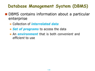 1.10
Database Management System (DBMS)
 DBMS contains information about a particular
enterprise
 Collection of interrelated data
 Set of programs to access the data
 An environment that is both convenient and
efficient to use
 