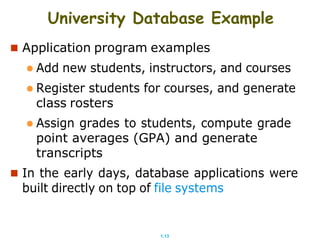 1.13
University Database Example
 Application program examples
 Add new students, instructors, and courses
 Register students for courses, and generate
class rosters
 Assign grades to students, compute grade
point averages (GPA) and generate
transcripts
 In the early days, database applications were
built directly on top of file systems
 