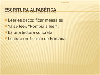 Leer es decodificar mensajes Ya sé leer. “Rompió a leer”.  Es una lectura concreta Lectura en 1º ciclo de Primaria A. Guzmán.  