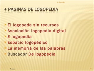 El logopeda sin recursos Asociación logopedia digital E-logopedia Espacio logopédico La memoria de las palabras Buscador  De logopedia A. Guzmán.  Recursos 