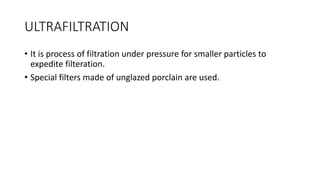 ULTRAFILTRATION
• It is process of filtration under pressure for smaller particles to
expedite filteration.
• Special filters made of unglazed porclain are used.
 