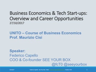 Business	Economics	&	Tech	Start-ups:	
Overview	and	Career	Opportunities
27/10/2017
27/10/17 Federico	Capello	- See	Your	Box	- Mail:	fc.federicocapello@gmail.com - Twitter:	fcT0 1
UNITO – Course of Business Economics
Prof. Maurizio Cisi
Speaker:
Federico Capello
COO & Co-founder SEE YOUR BOX
@fcT0 @seeyourbox
 