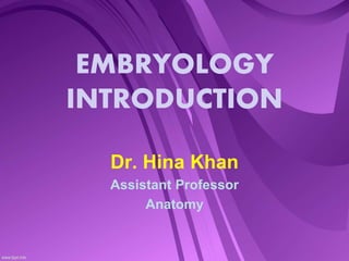 EMBRYOLOGY
INTRODUCTION
Dr. Hina Khan
Assistant Professor
Anatomy
 