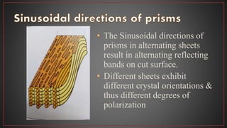 • The Sinusoidal directions of
prisms in alternating sheets
result in alternating reflecting
bands on cut surface.
• Different sheets exhibit
different crystal orientations &
thus different degrees of
polarization
 