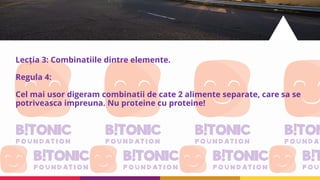 Lecția 3: Combinatiile dintre elemente.
Regula 4:
Cel mai usor digeram combinatii de cate 2 alimente separate, care sa se
potriveasca impreuna. Nu proteine cu proteine!
 
