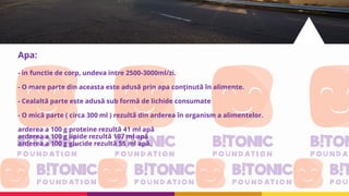Apa:
- in functie de corp, undeva intre 2500-3000ml/zi.
- O mare parte din aceasta este adusă prin apa conţinută în alimente.
- Cealaltă parte este adusă sub formă de lichide consumate
- O mică parte ( circa 300 ml ) rezultă din arderea în organism a alimentelor.
arderea a 100 g proteine rezultă 41 ml apă
arderea a 100 g lipide rezultă 107 ml apă
arderea a 100 g glucide rezultă 55 ml apă.
 