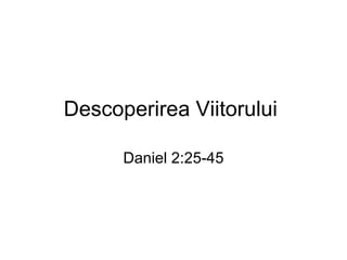Descoperirea  Viitorului  Daniel 2:25-45 