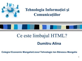 Tehnologia Informaţiei şi
Comunicaţiilor
Dumitru Alina
Colegiul Economic Mangalia/Liceul Tehnologic Ion Bănescu Mangalia
Ce este limbajul HTML?
1
 