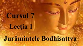 Cursul 7
Jurămintele Bodhisattva
Lecția 1
 