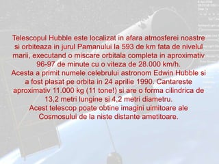 Telescopul Hubble estelocalizat in afaraatmosfereinoastresiorbiteaza in jurulPamanului la 593 de km fata de nivelulmarii, ...