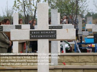 Cimitir al eroilor, Basarabia.
Valuri tulburi de uitare peste morţii mei se-aşează,
Limba nu ne mai e limbă, ţara nu mai este trează,
Azi ne-nvaţă imbecilii intereselor perfide,
Cum să ne uităm eroii şi să venerăm partide.
 