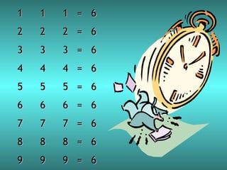 1 1 1  =  6 2 2 2  =  6 3 3 3  =  6 4 4 4  =  6 5 5 5  =  6 6 6 6  =  6 7 7 7  =  6 8 8 8  =  6 9 9 9  =  6 