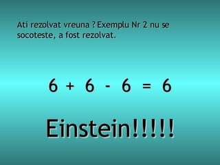 Ati rezolvat vreuna ? Exemplu Nr 2 nu se socoteste, a fost rezolvat. 6  6  6  =  6 + - Einstein!!!!! 