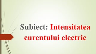 Subiect: Intensitatea
curentului electric
 