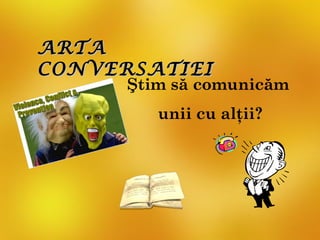 ARTA
CONVERSATIEI
      Ştim să comunicăm
         unii cu alţii?
 