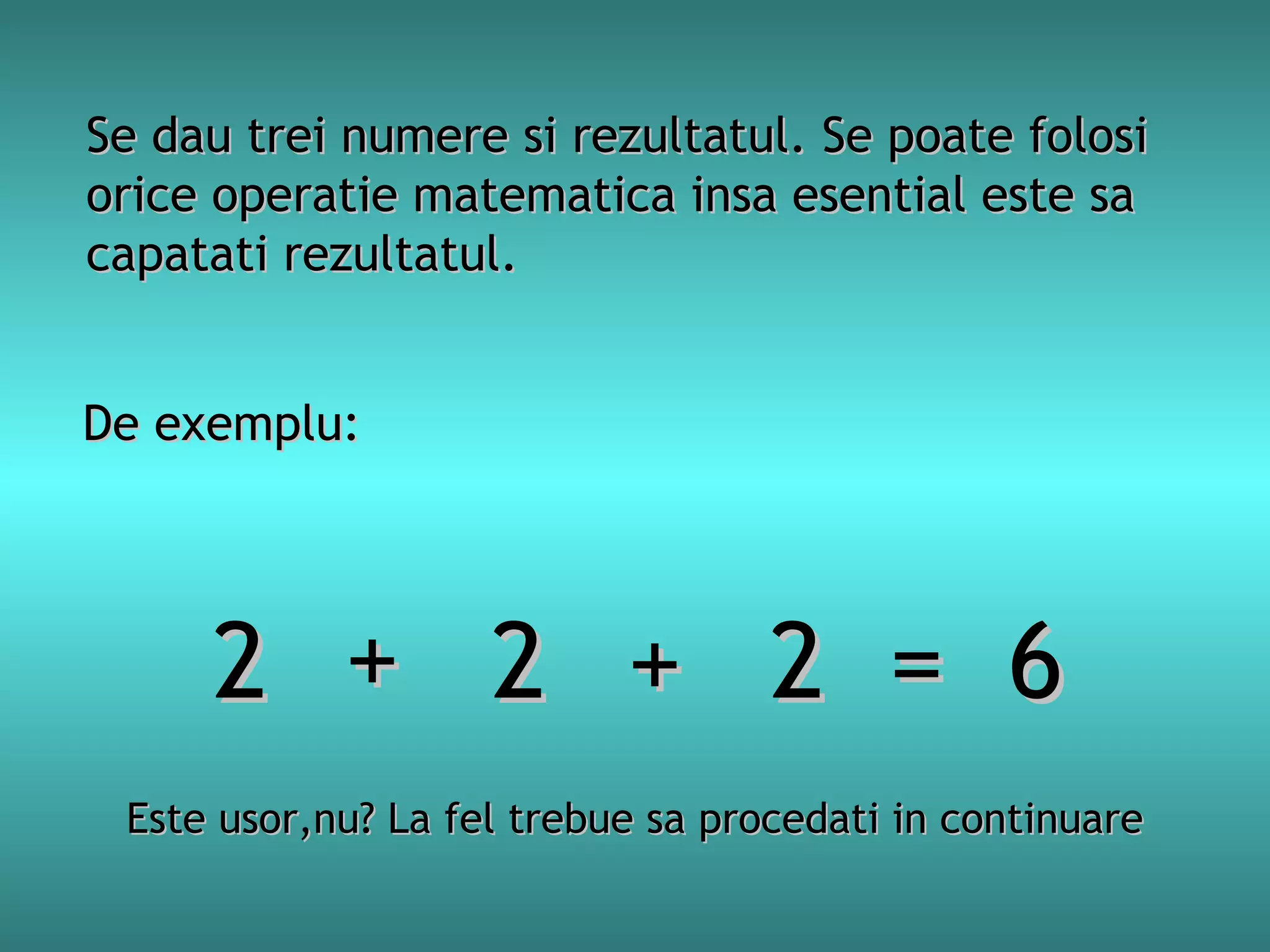 Se dau trei numere si rezultatul. Se poate folosi
orice operatie matematica insa esential este sa
capatati rezultatul.
De exemplu:

2 + 2 + 2 = 6
Este usor,nu? La fel trebue sa procedati in continuare

 