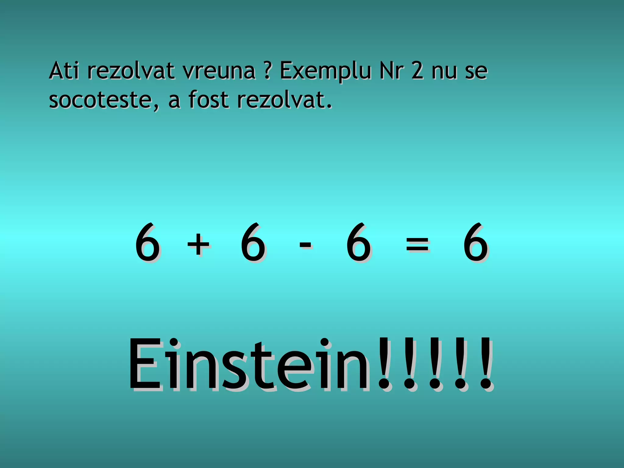 Ati rezolvat vreuna ? Exemplu Nr 2 nu se
socoteste, a fost rezolvat.

6 + 6 - 6 = 6

Einstein!!!!!

 