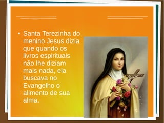 ● Santa Terezinha do
menino Jesus dizia
que quando os
livros espirituais
não lhe diziam
mais nada, ela
buscava no
Evangelho o
alimento de sua
alma.
 