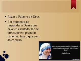 ● Rezar a Palavra de Deus
● È o momento de
responder a Deus após
havê-lo escutado,não se
preocupe em preparar
palavras, fale o que vem
ao coração.
 