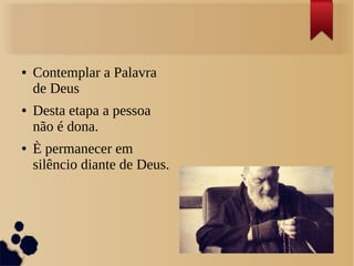 ● Contemplar a Palavra
de Deus
● Desta etapa a pessoa
não é dona.
● È permanecer em
silêncio diante de Deus.
 