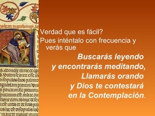 Verdad que es fácil? Pues inténtalo con frecuencia y verás que Buscarás leyendo  y encontrarás meditando, Llamarás orando  y Dios te contestará  en la Contemplación . 