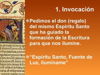 1. Invocación Pedimos el don (regalo) del mismo Espíritu Santo que ha guiado la formación de la Escritura para que nos ilumine. “ Espíritu Santo, Fuente de Luz, ilumíname” 