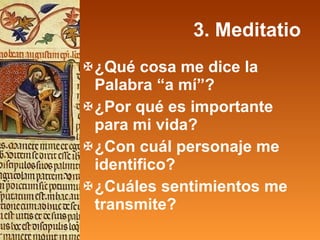 3. Meditatio ¿Qué cosa me dice la Palabra “a mí”?  ¿Por qué es importante para mi vida? ¿Con cuál personaje me identifico? ¿Cuáles sentimientos me transmite? 