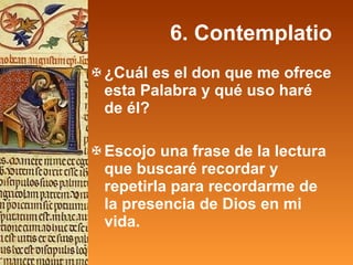 6. Contemplatio ¿Cuál es el don que me ofrece esta Palabra y qué uso haré de él? Escojo una frase de la lectura que buscaré recordar y repetirla para recordarme de la presencia de Dios en mi vida. 