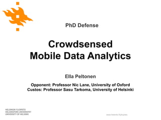 www.helsinki.fi/yliopisto
Crowdsensed
Mobile Data Analytics
Ella Peltonen
Opponent: Professor Nic Lane, University of Oxford
Custos: Professor Sasu Tarkoma, University of Helsinki
PhD Defense
 