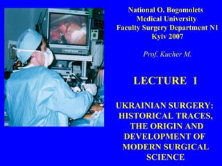 LECTURE  1 UKRAINIAN SURGERY :   HISTORICAL  TRACES, THE ORIGIN AND DEVELOPMENT OF  MODERN SURGICAL SCIENCE National O. Bogomolets  Medical  University  Faculty  Surgery Department N1 Kyiv 2007 Prof. Kucher M. 