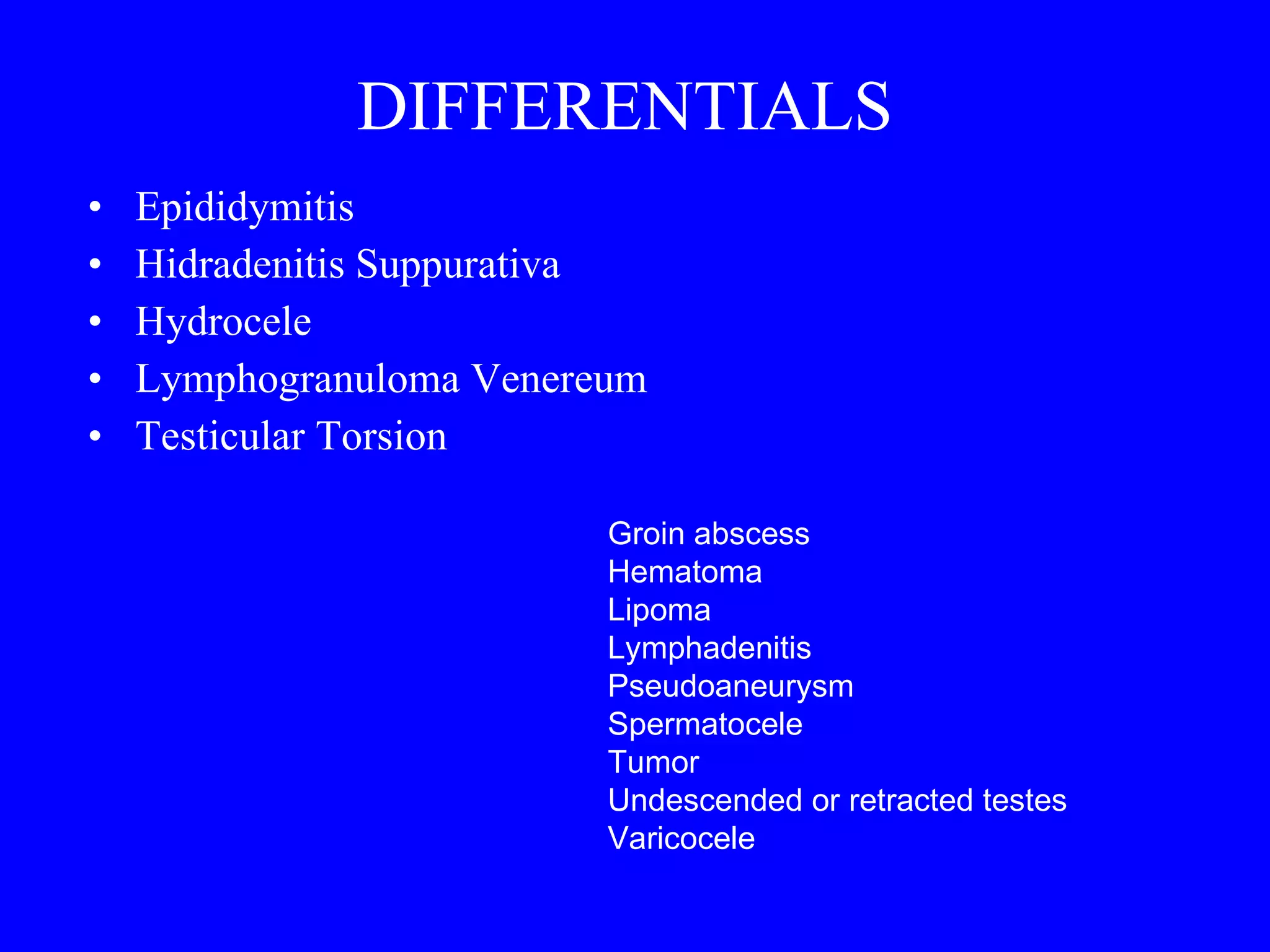 DIFFERENTIALS Epididymitis  Hidradenitis Suppurativa  Hydrocele  Lymphogranuloma Venereum  Testicular Torsion Groin abscess Hematoma Lipoma Lymphadenitis Pseudoaneurysm Spermatocele Tumor Undescended or retracted testes Varicocele 