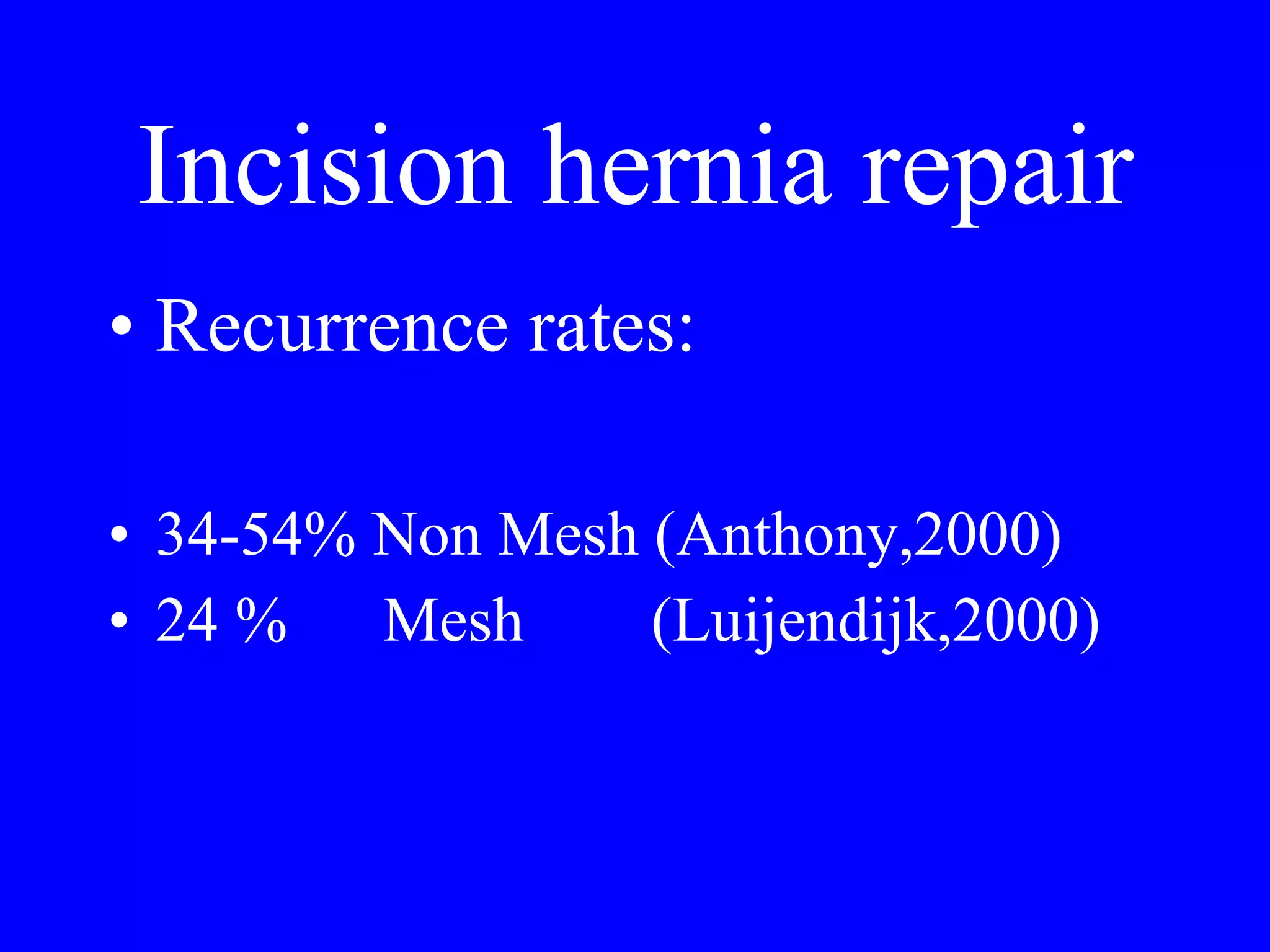 Incision hernia repair Recurrence rates: 34-54% Non Mesh (Anthony,2000) 24 %  Mesh  (Luijendijk,2000)  