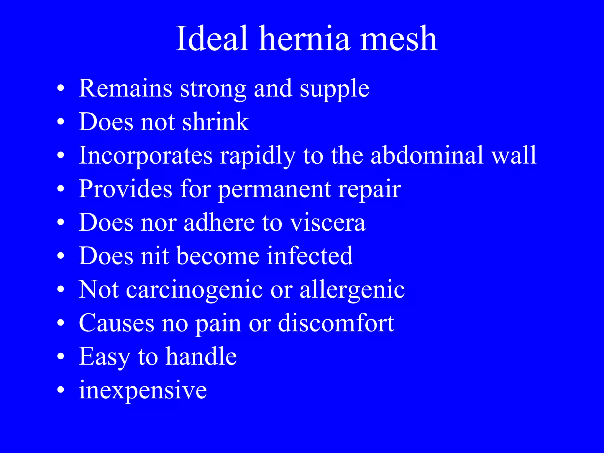 Ideal hernia mesh Remains strong and supple Does not shrink Incorporates rapidly to the abdominal wall Provides for permanent repair Does nor adhere to viscera Does nit become infected Not carcinogenic or allergenic Causes no pain or discomfort Easy to handle inexpensive 