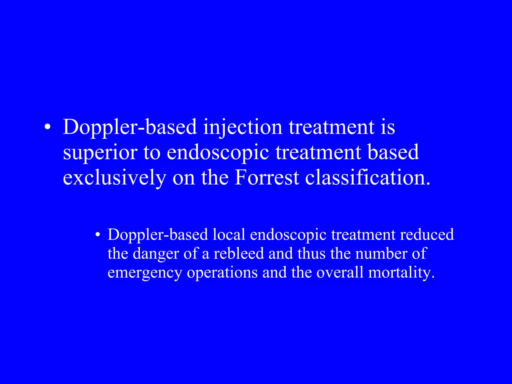 Doppler-based injection treatment is superior to endoscopic treatment based exclusively on the Forrest classification.  Doppler-based local endoscopic treatment reduced the danger of a rebleed and thus the number of emergency operations and the overall mortality. 