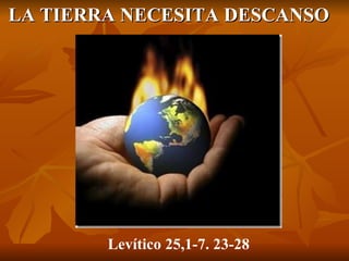LA TIERRA NECESITA DESCANSO  Levítico 25,1-7. 23-28 