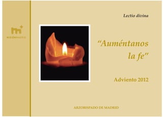 Lectio divina

“Auméntanos
la fe”
Adviento 2012

ARZOBISPADO DE MADRID

 