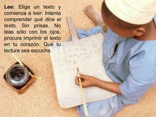 Lee:  Elige un texto y comienza a  leer . Intenta comprender  qué dice el texto . Sin prisas. No leas sólo con los ojos, procura imprimir el texto en tu corazón. Que tu lectura sea escucha.  