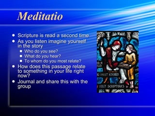 Meditatio Scripture is read a second time As you listen imagine yourself in the story Who do you see? What do you hear? To whom do you most relate? How does this passage relate to something in your life right now? Journal and share this with the group 