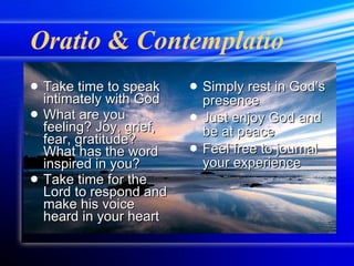 Oratio  &  Contemplatio Take time to speak intimately with God  What are you feeling? Joy, grief, fear, gratitude? What has the word inspired in you? Take time for the Lord to respond and make his voice heard in your heart Simply rest in God’s presence Just enjoy God and be at peace Feel free to journal your experience 