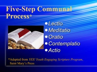 Five-Step Communal Process * Lectio Meditatio Oratio Contemplatio Actio *Adapted from  YES! Youth Engaging Scripture Program , Saint Mary’s Press 