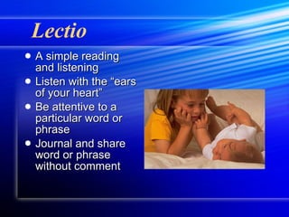 Lectio A simple reading and listening Listen with the “ears of your heart” Be attentive to a particular word or phrase Journal and share word or phrase without comment 