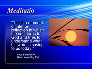 Meditati o “ This is a moment of interior reflection in which the soul turns to God and tries to understand what his word is saying to us today.” Pope Benedict XVI  World Youth Day XXI 
