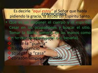 Es decirle “aquí estoy”al Señor que habla  pidiendo la gracia, la ayuda del Espíritu Santo.CONDICIONESQue es un disponer el cuerpo y el espíritu. Cesar en las ocupaciones y buscar el sitio. Tomar la Biblia, ponerla en las manos como un tesoro (apretarla junto a sí, besarla).dejar libre el interior