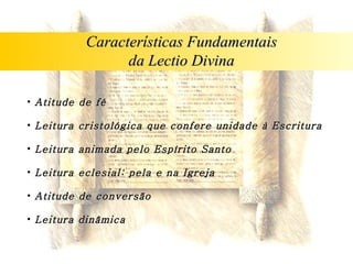 Atitude de fé Leitura cristológica que confere unidade à Escritura Leitura animada pelo Espírito Santo Leitura eclesial: pela e na Igreja Atitude de conversão Leitura dinâmica Características Fundamentais da Lectio Divina 