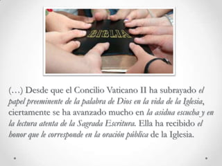 (…) Desde que el Concilio Vaticano II ha subrayado el papel preeminente de la palabra de Dios en la vida de la Iglesia, ciertamente se ha avanzado mucho en la asidua escucha y en la lectura atenta de la Sagrada Escritura. Ella ha recibido el honor que le corresponde en la oración pública de la Iglesia. 