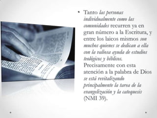 Tanto las personas individualmente como las comunidades recurren ya en gran número a la Escritura, y entre los laicos mismos son muchos quienes se dedican a ella con la valiosa ayuda de estudios teológicos y bíblicos. Precisamente con esta atención a la palabra de Dios se está revitalizando principalmente la tarea de la evangelización y la catequesis (NMI 39).La consecuencia del encuentro vivo con la Palabra es el anuncio de Jesucristo. La mujer samaritana, después de su encuentro con Jesús, corre al encuentro de los suyos llamándolos para que vengan a ver aquel le ha dicho la verdad (Jn 4, 29). Ellos, al encontrarse con Jesús, dirán que creen en él porque al oírlo han descubierto que es el salvador (Jn 4, 42).