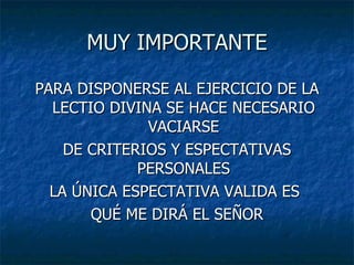 MUY IMPORTANTE PARA DISPONERSE AL EJERCICIO DE LA LECTIO DIVINA SE HACE NECESARIO VACIARSE DE CRITERIOS Y ESPECTATIVAS PERSONALES LA ÚNICA ESPECTATIVA VALIDA ES  QUÉ ME DIRÁ EL SEÑOR 