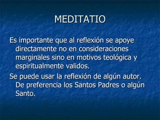 MEDITATIO Es importante que al reflexión se apoye directamente no en consideraciones marginales sino en motivos teológica y espiritualmente validos. Se puede usar la reflexión de algún autor. De preferencia los Santos Padres o algún Santo. 