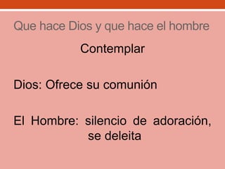 Que hace Dios y que hace el hombre
Contemplar
Dios: Ofrece su comunión
El Hombre: silencio de adoración,
se deleita
 